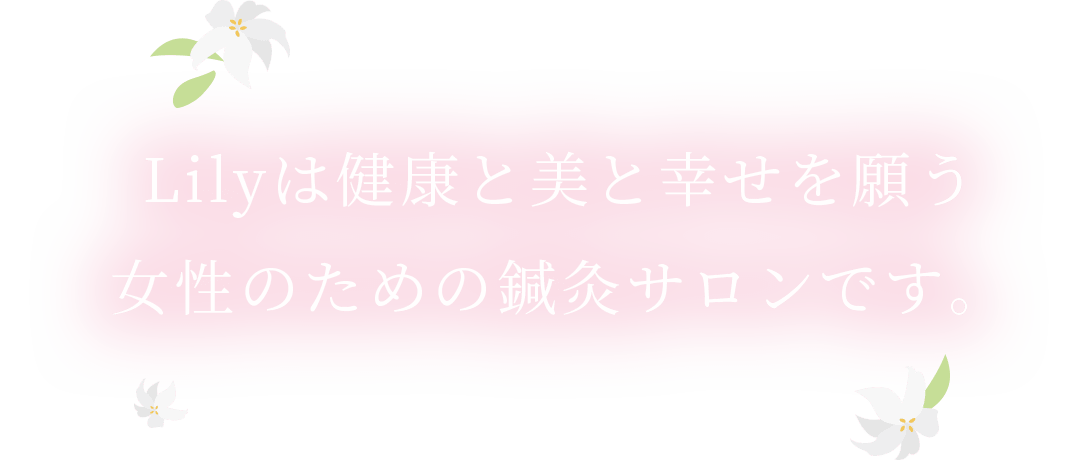 Lilyは健康と美と幸せを願う女性のための鍼灸サロンです。